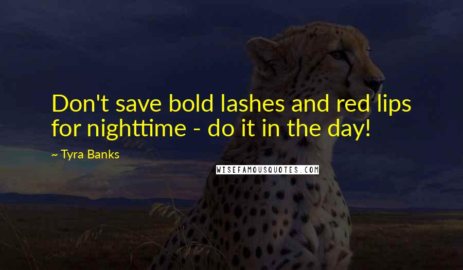 Tyra Banks Quotes: Don't save bold lashes and red lips for nighttime - do it in the day!