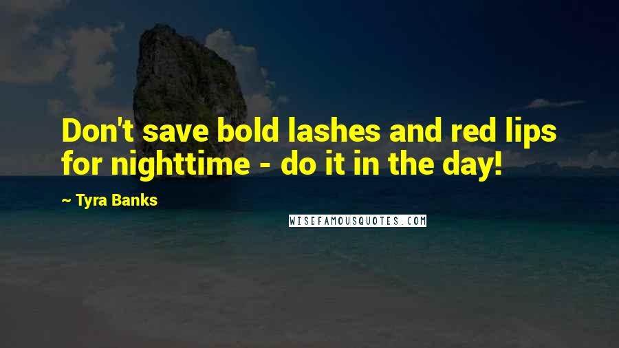 Tyra Banks Quotes: Don't save bold lashes and red lips for nighttime - do it in the day!