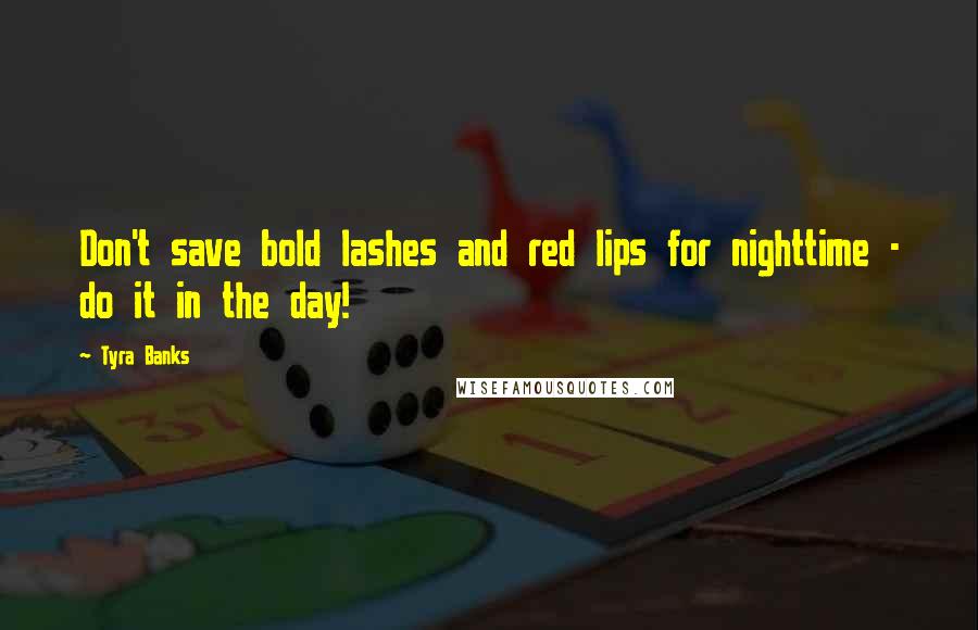 Tyra Banks Quotes: Don't save bold lashes and red lips for nighttime - do it in the day!