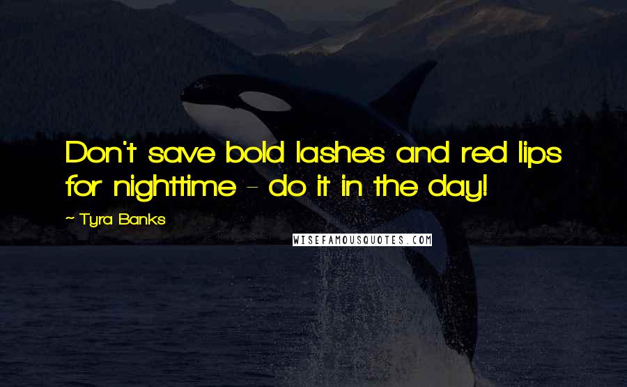 Tyra Banks Quotes: Don't save bold lashes and red lips for nighttime - do it in the day!