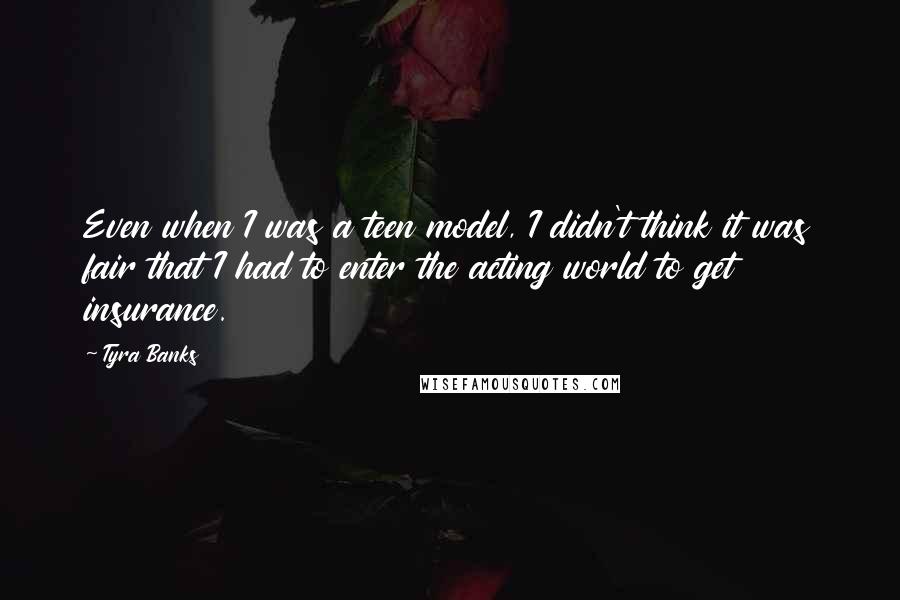 Tyra Banks Quotes: Even when I was a teen model, I didn't think it was fair that I had to enter the acting world to get insurance.