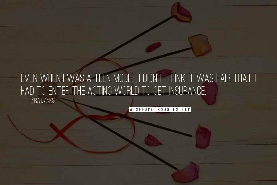 Tyra Banks Quotes: Even when I was a teen model, I didn't think it was fair that I had to enter the acting world to get insurance.