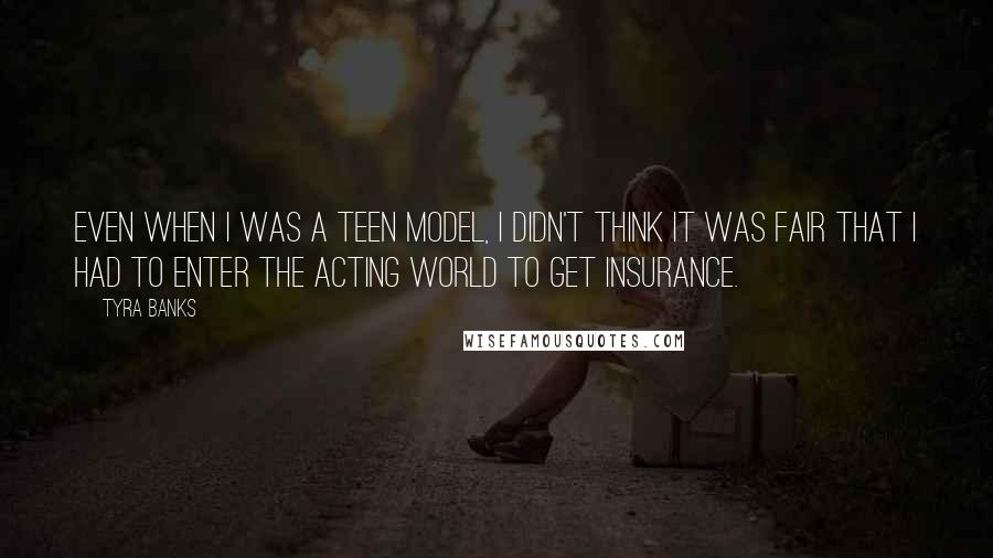 Tyra Banks Quotes: Even when I was a teen model, I didn't think it was fair that I had to enter the acting world to get insurance.