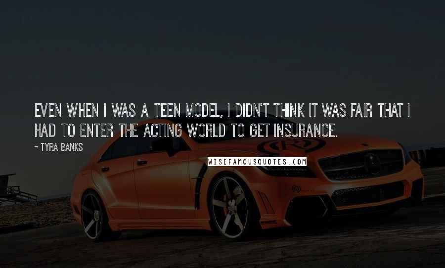 Tyra Banks Quotes: Even when I was a teen model, I didn't think it was fair that I had to enter the acting world to get insurance.