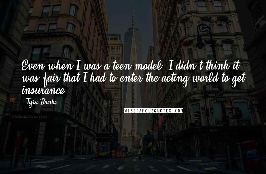 Tyra Banks Quotes: Even when I was a teen model, I didn't think it was fair that I had to enter the acting world to get insurance.