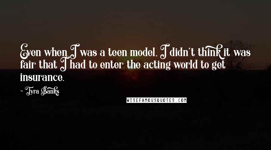 Tyra Banks Quotes: Even when I was a teen model, I didn't think it was fair that I had to enter the acting world to get insurance.