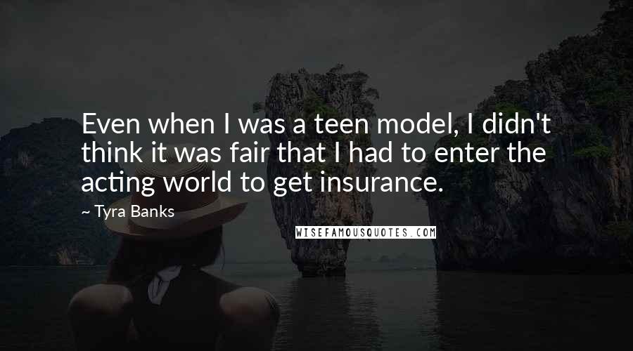 Tyra Banks Quotes: Even when I was a teen model, I didn't think it was fair that I had to enter the acting world to get insurance.