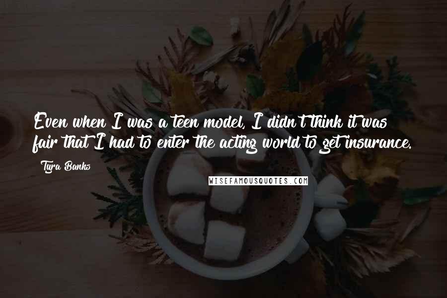 Tyra Banks Quotes: Even when I was a teen model, I didn't think it was fair that I had to enter the acting world to get insurance.