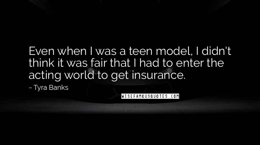 Tyra Banks Quotes: Even when I was a teen model, I didn't think it was fair that I had to enter the acting world to get insurance.