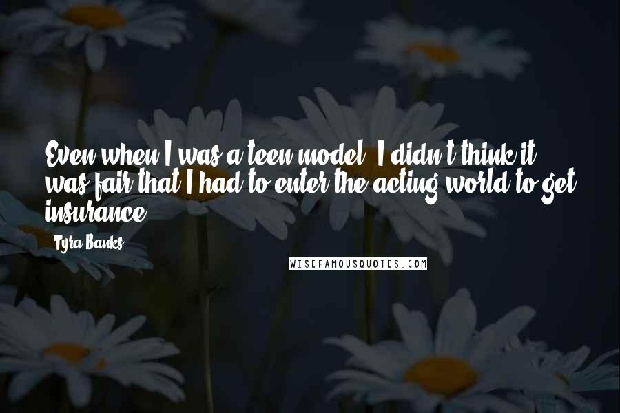 Tyra Banks Quotes: Even when I was a teen model, I didn't think it was fair that I had to enter the acting world to get insurance.