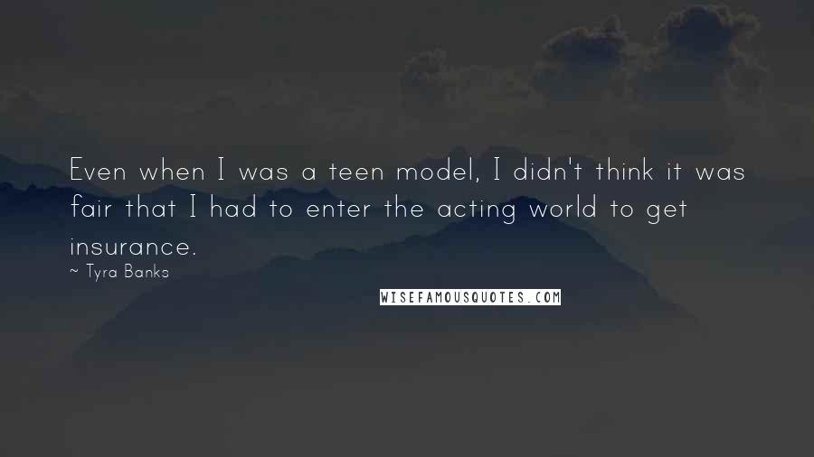 Tyra Banks Quotes: Even when I was a teen model, I didn't think it was fair that I had to enter the acting world to get insurance.