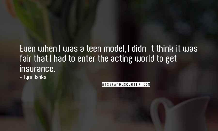 Tyra Banks Quotes: Even when I was a teen model, I didn't think it was fair that I had to enter the acting world to get insurance.