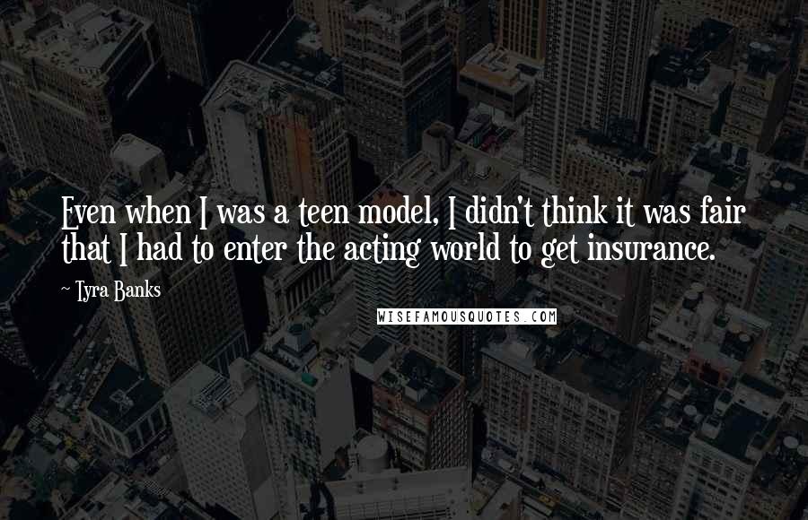 Tyra Banks Quotes: Even when I was a teen model, I didn't think it was fair that I had to enter the acting world to get insurance.
