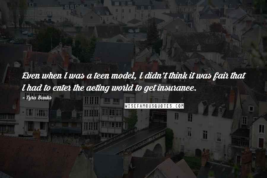 Tyra Banks Quotes: Even when I was a teen model, I didn't think it was fair that I had to enter the acting world to get insurance.