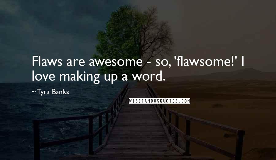 Tyra Banks Quotes: Flaws are awesome - so, 'flawsome!' I love making up a word.