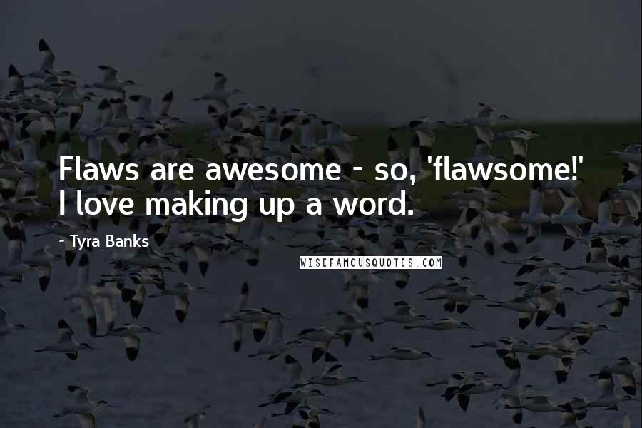 Tyra Banks Quotes: Flaws are awesome - so, 'flawsome!' I love making up a word.