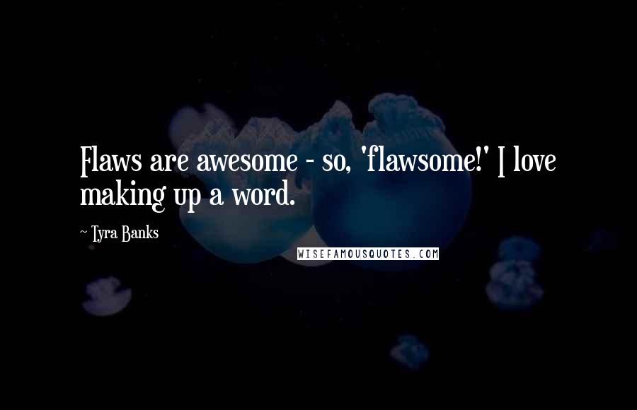 Tyra Banks Quotes: Flaws are awesome - so, 'flawsome!' I love making up a word.