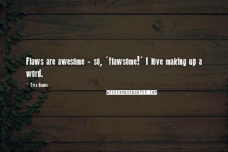 Tyra Banks Quotes: Flaws are awesome - so, 'flawsome!' I love making up a word.