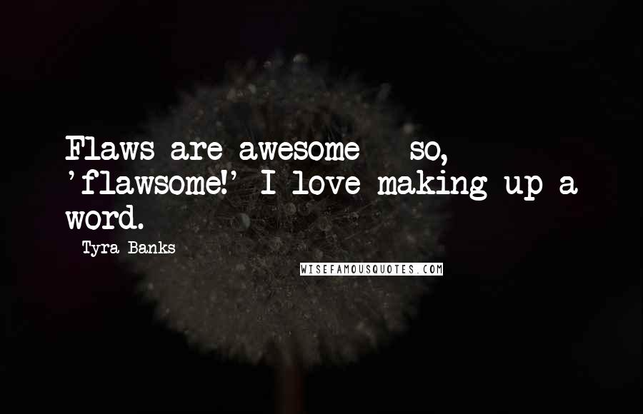 Tyra Banks Quotes: Flaws are awesome - so, 'flawsome!' I love making up a word.