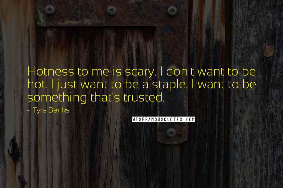 Tyra Banks Quotes: Hotness to me is scary. I don't want to be hot. I just want to be a staple. I want to be something that's trusted.