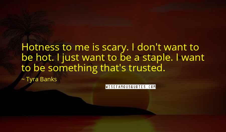 Tyra Banks Quotes: Hotness to me is scary. I don't want to be hot. I just want to be a staple. I want to be something that's trusted.