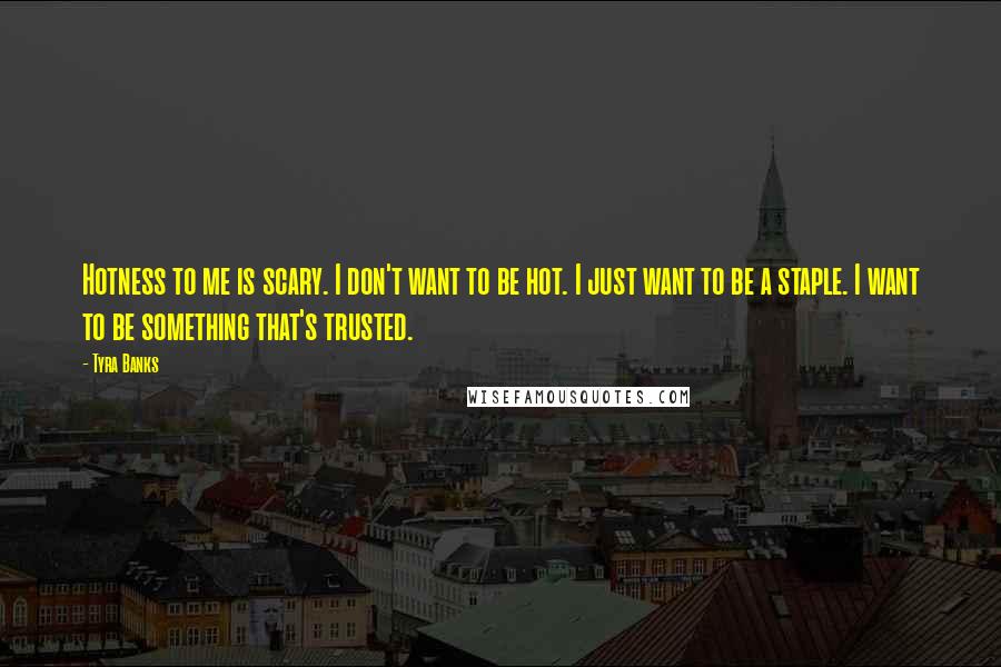 Tyra Banks Quotes: Hotness to me is scary. I don't want to be hot. I just want to be a staple. I want to be something that's trusted.