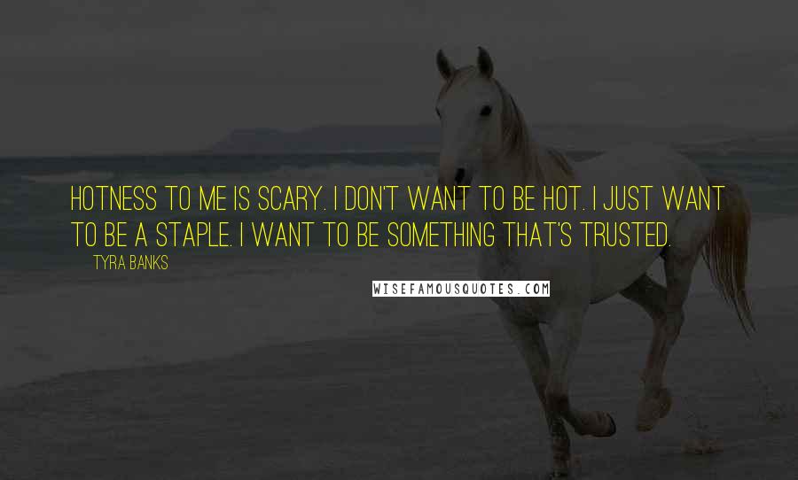 Tyra Banks Quotes: Hotness to me is scary. I don't want to be hot. I just want to be a staple. I want to be something that's trusted.