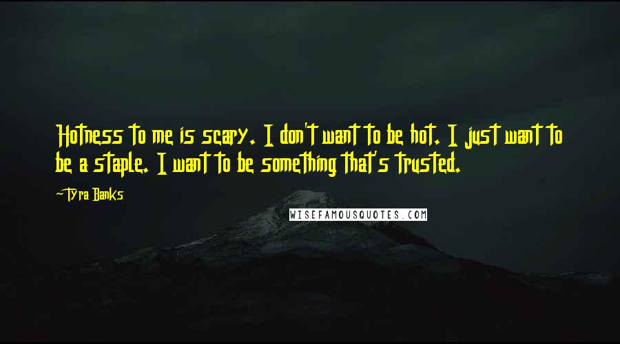 Tyra Banks Quotes: Hotness to me is scary. I don't want to be hot. I just want to be a staple. I want to be something that's trusted.