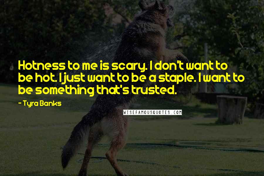 Tyra Banks Quotes: Hotness to me is scary. I don't want to be hot. I just want to be a staple. I want to be something that's trusted.