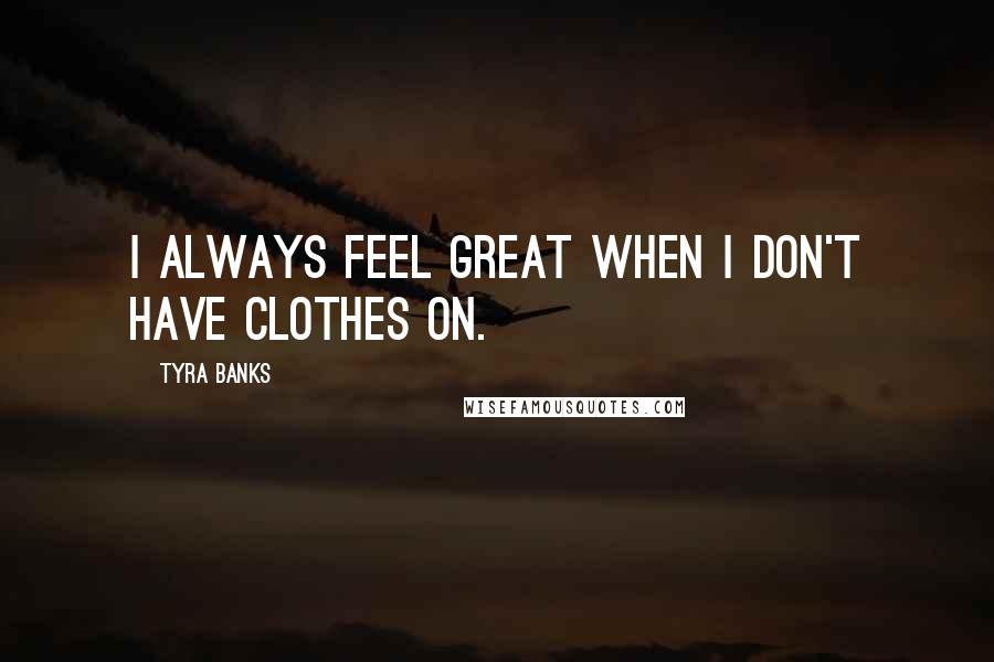 Tyra Banks Quotes: I always feel great when I don't have clothes on.