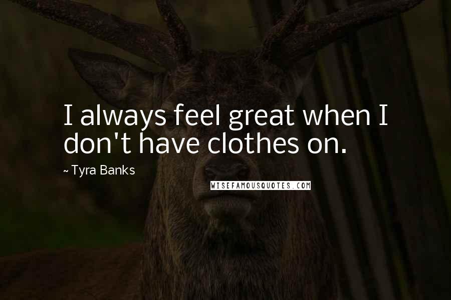 Tyra Banks Quotes: I always feel great when I don't have clothes on.