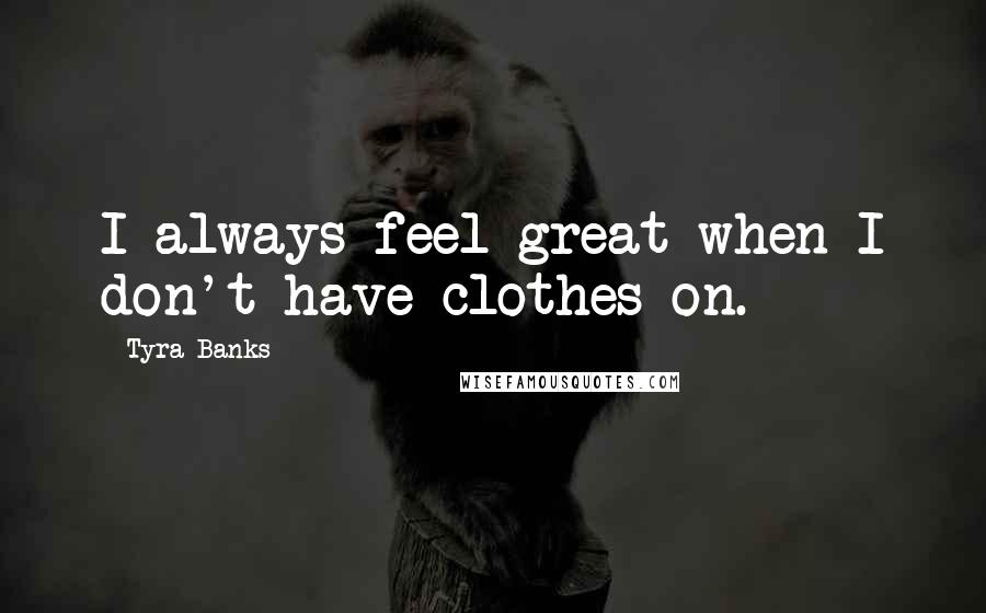 Tyra Banks Quotes: I always feel great when I don't have clothes on.