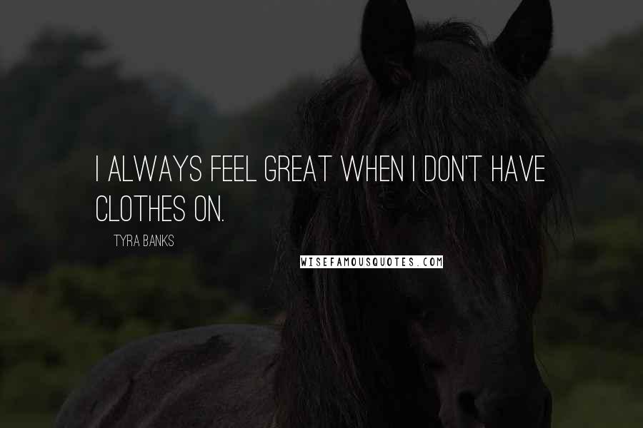 Tyra Banks Quotes: I always feel great when I don't have clothes on.