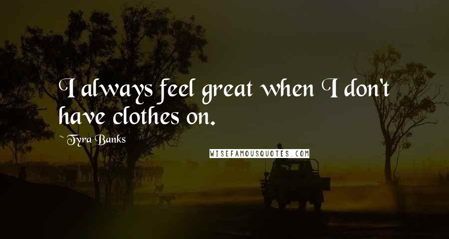 Tyra Banks Quotes: I always feel great when I don't have clothes on.