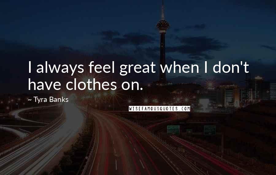 Tyra Banks Quotes: I always feel great when I don't have clothes on.