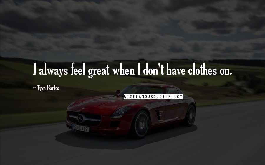 Tyra Banks Quotes: I always feel great when I don't have clothes on.