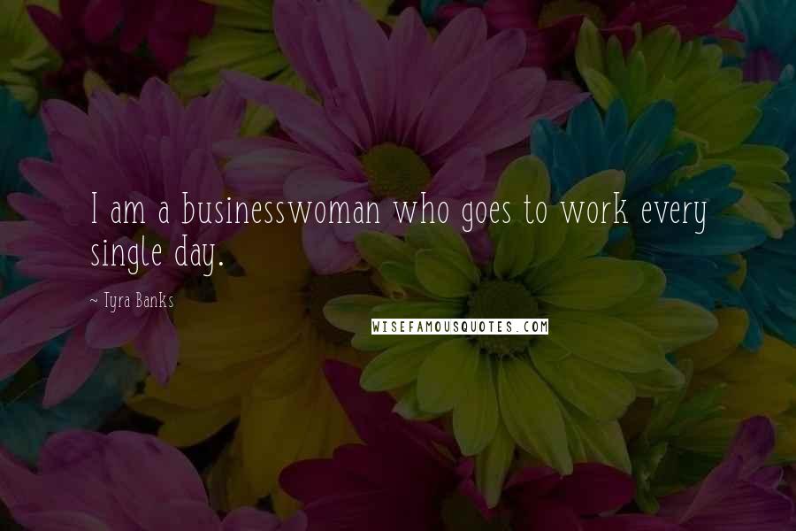 Tyra Banks Quotes: I am a businesswoman who goes to work every single day.