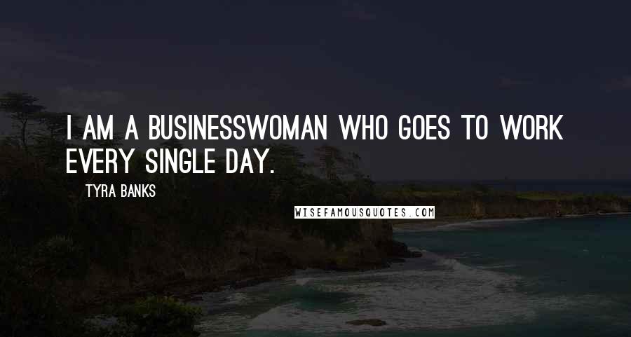 Tyra Banks Quotes: I am a businesswoman who goes to work every single day.