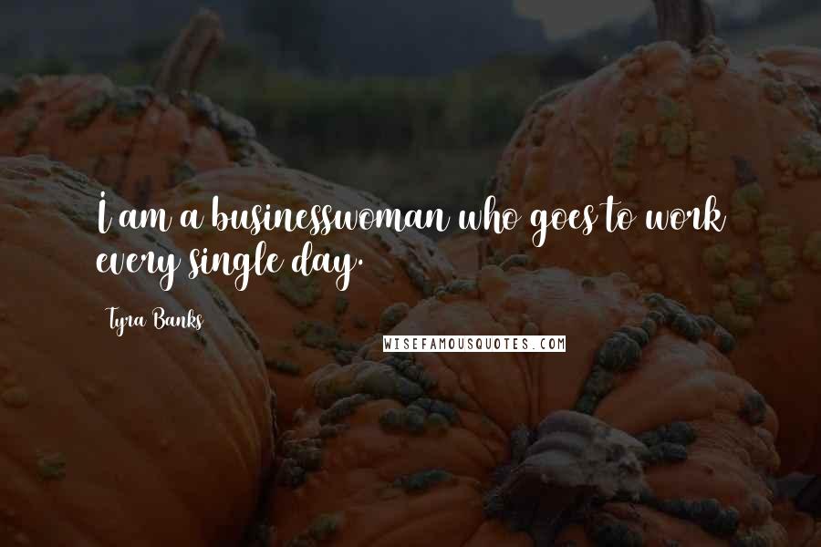 Tyra Banks Quotes: I am a businesswoman who goes to work every single day.