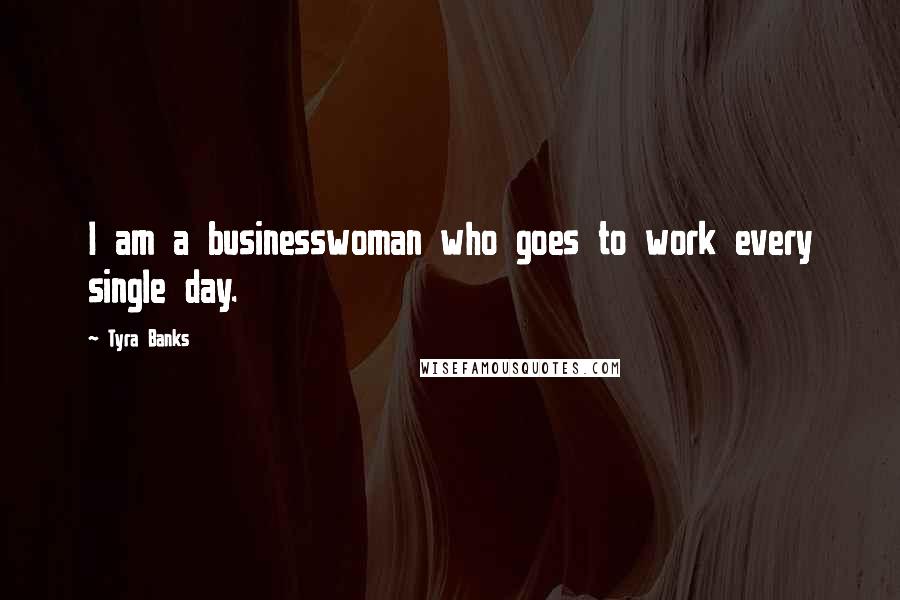 Tyra Banks Quotes: I am a businesswoman who goes to work every single day.