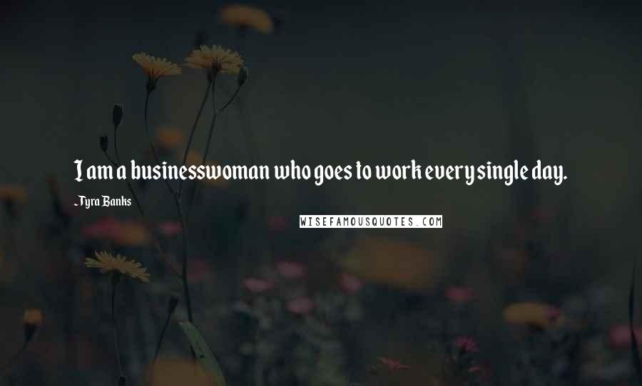 Tyra Banks Quotes: I am a businesswoman who goes to work every single day.