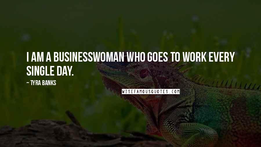 Tyra Banks Quotes: I am a businesswoman who goes to work every single day.