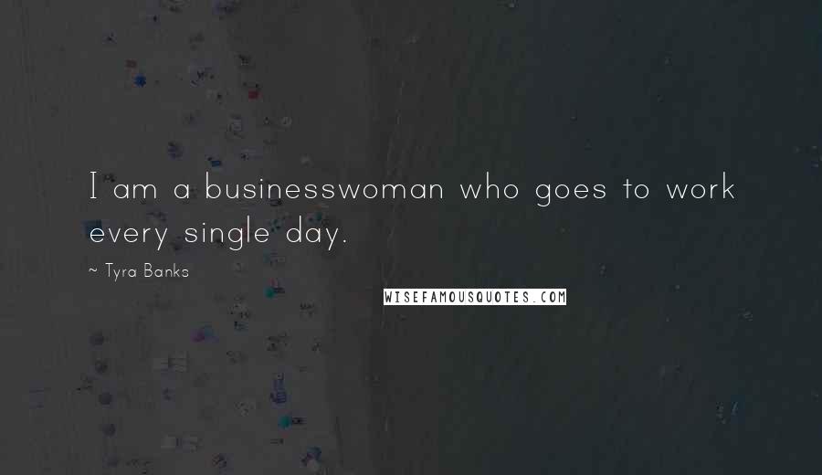 Tyra Banks Quotes: I am a businesswoman who goes to work every single day.