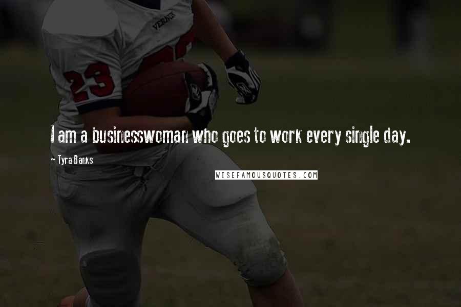 Tyra Banks Quotes: I am a businesswoman who goes to work every single day.