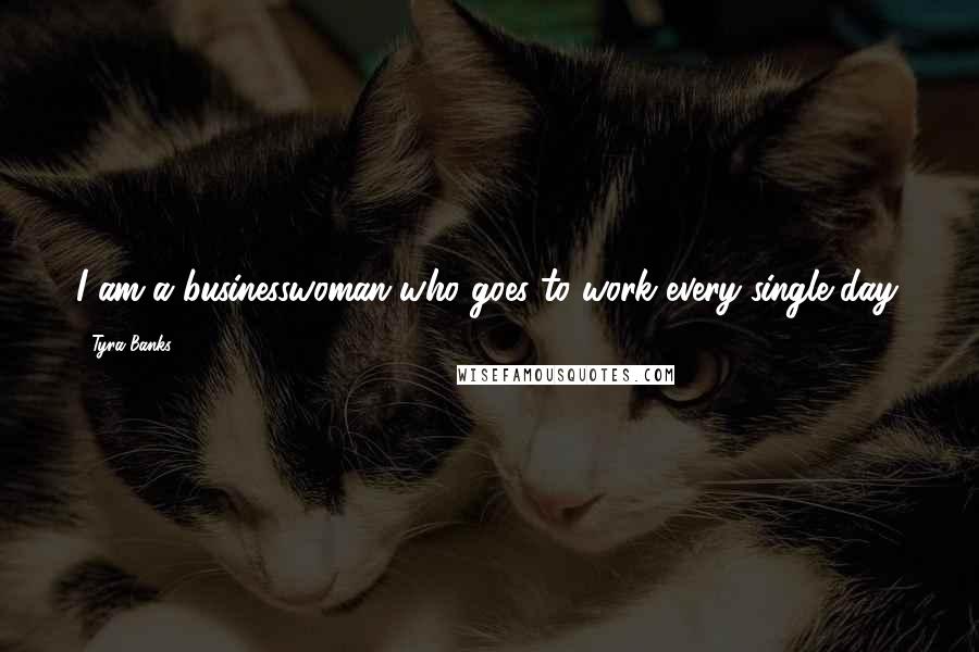 Tyra Banks Quotes: I am a businesswoman who goes to work every single day.