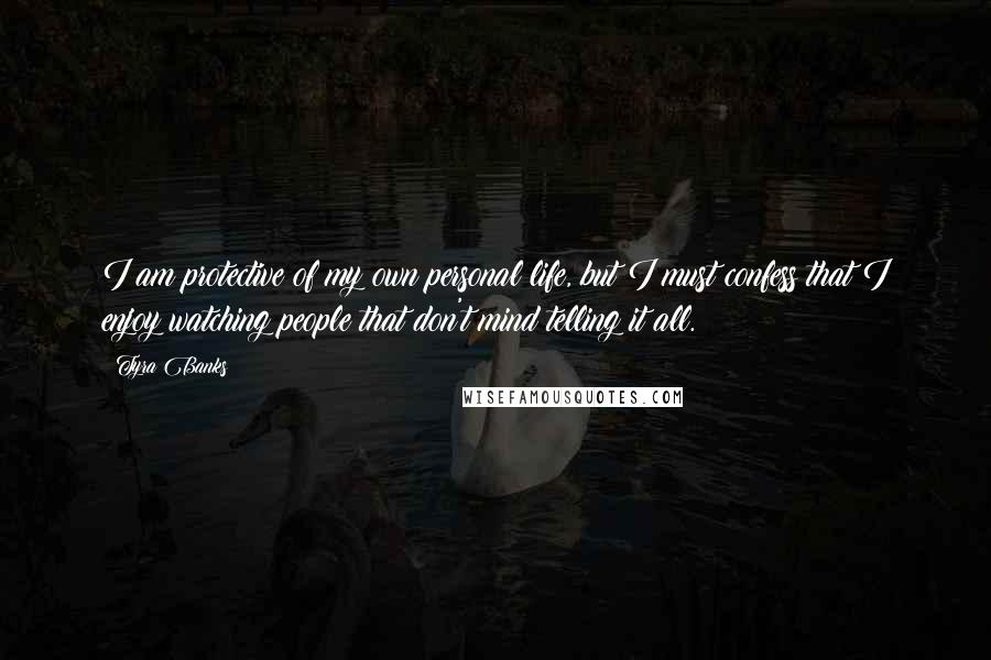 Tyra Banks Quotes: I am protective of my own personal life, but I must confess that I enjoy watching people that don't mind telling it all.