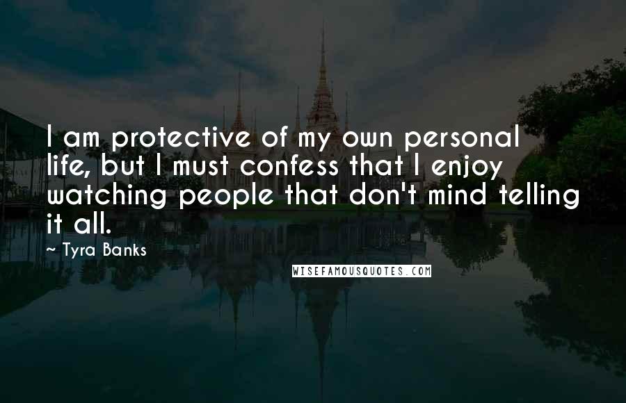 Tyra Banks Quotes: I am protective of my own personal life, but I must confess that I enjoy watching people that don't mind telling it all.
