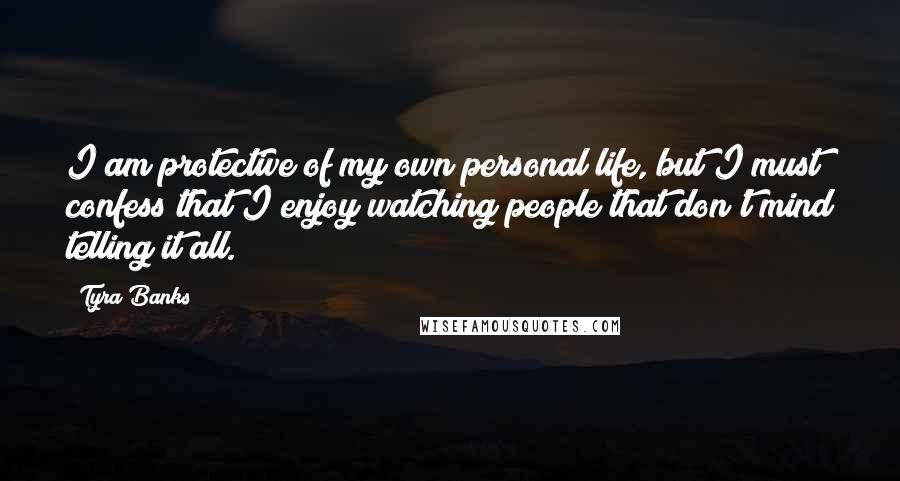 Tyra Banks Quotes: I am protective of my own personal life, but I must confess that I enjoy watching people that don't mind telling it all.