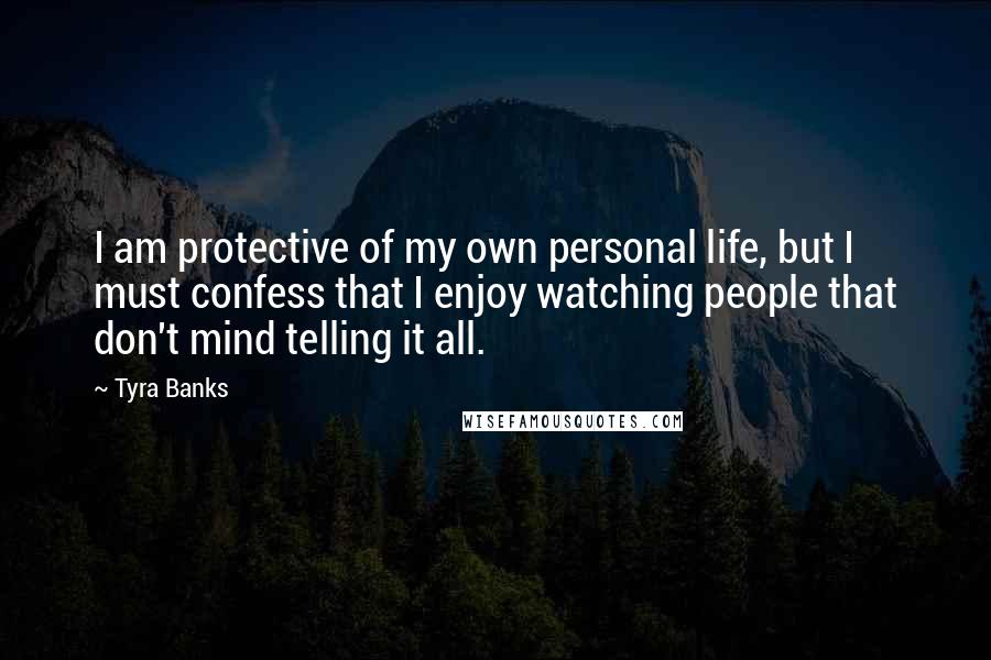 Tyra Banks Quotes: I am protective of my own personal life, but I must confess that I enjoy watching people that don't mind telling it all.