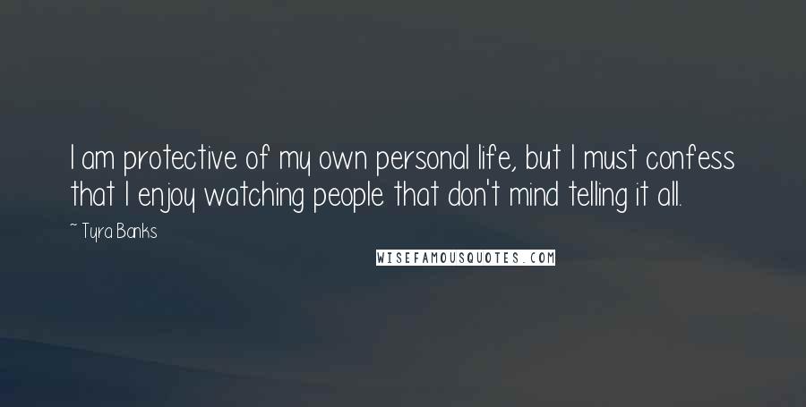 Tyra Banks Quotes: I am protective of my own personal life, but I must confess that I enjoy watching people that don't mind telling it all.